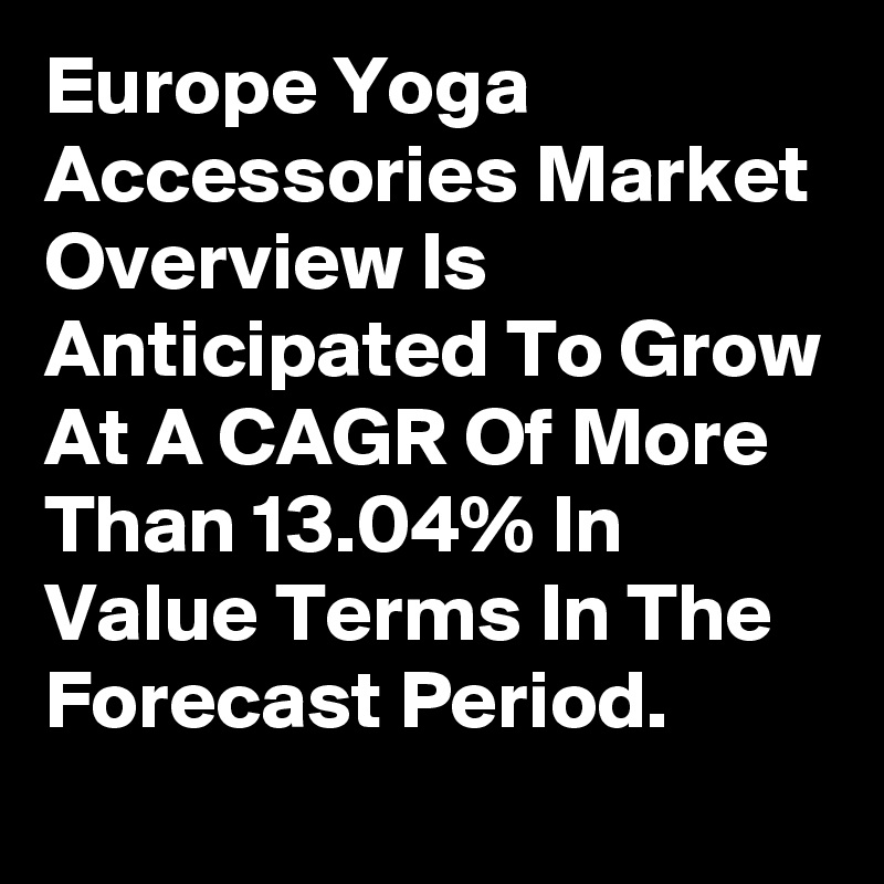 Europe Yoga Accessories Market Overview Is Anticipated To Grow At A CAGR Of More Than 13.04% In Value Terms In The Forecast Period.