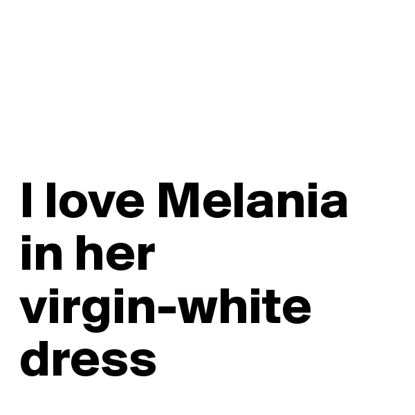 


I love Melania in her 
virgin-white dress
