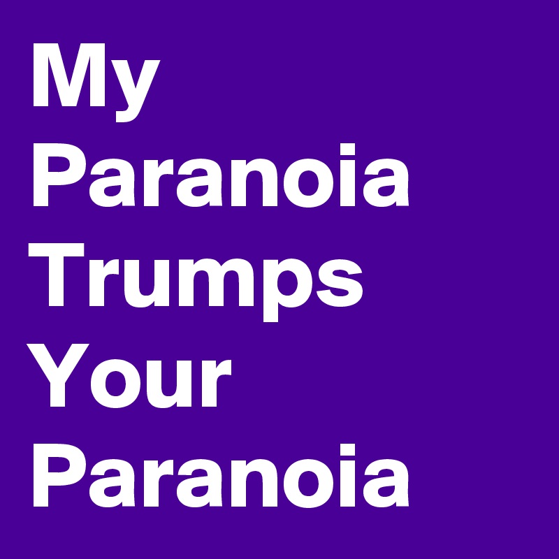 My Paranoia Trumps Your Paranoia