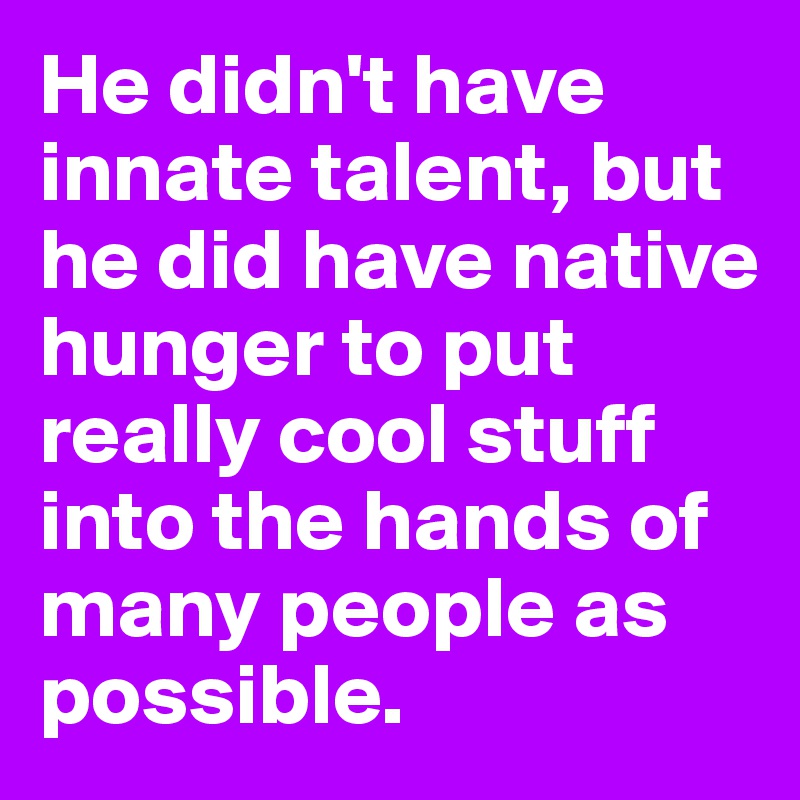 He didn't have innate talent, but he did have native hunger to put really cool stuff into the hands of many people as possible.