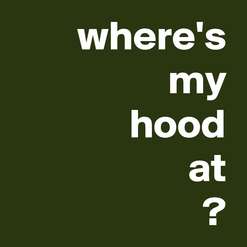 where's my
hood
at
?