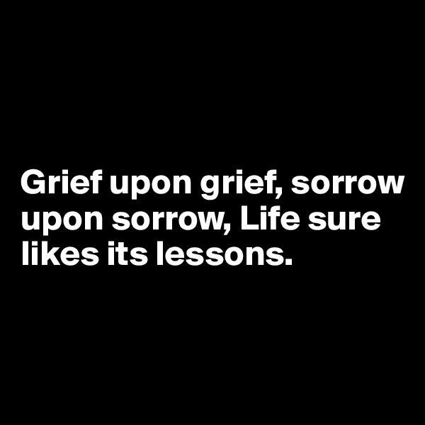 



Grief upon grief, sorrow upon sorrow, Life sure likes its lessons.



