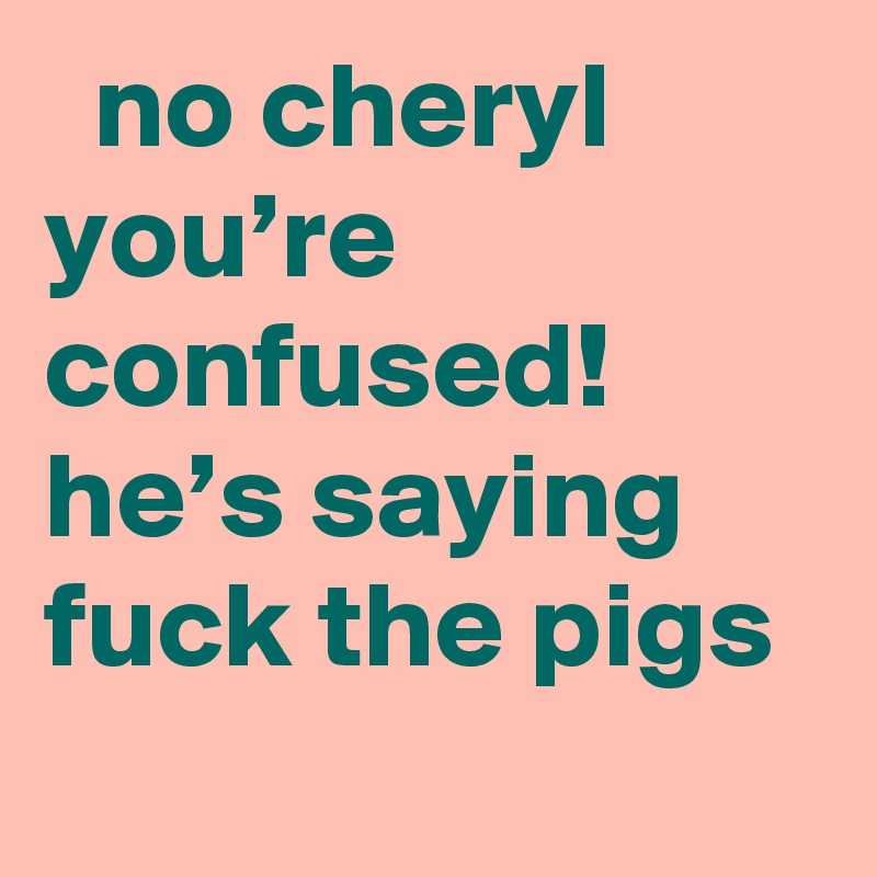   no cheryl you’re confused! he’s saying fuck the pigs
