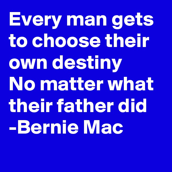 Every man gets to choose their own destiny
No matter what their father did
-Bernie Mac