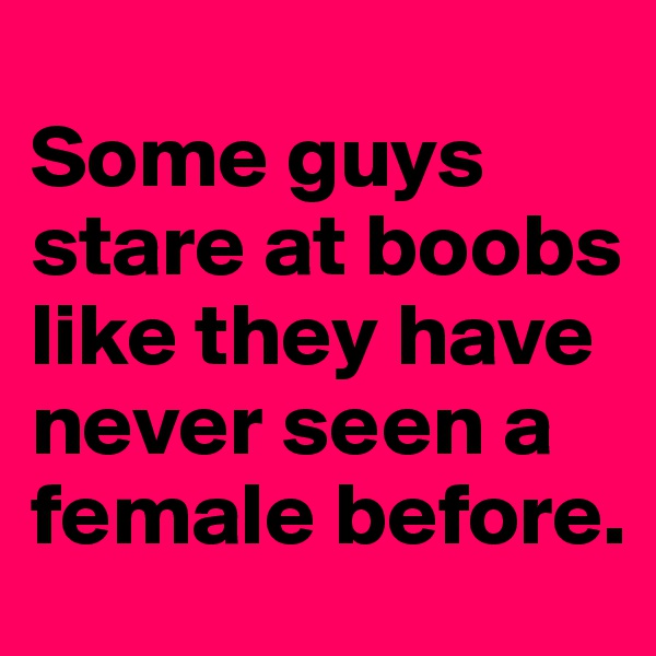 
Some guys stare at boobs like they have never seen a female before.
