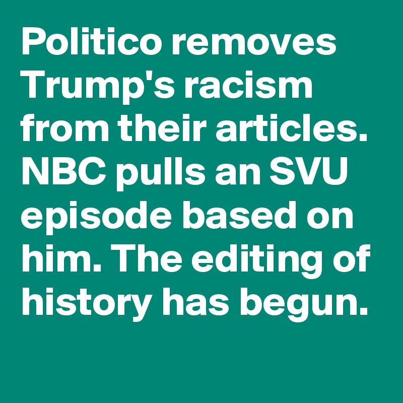 Politico removes Trump's racism from their articles. NBC pulls an SVU episode based on him. The editing of history has begun.