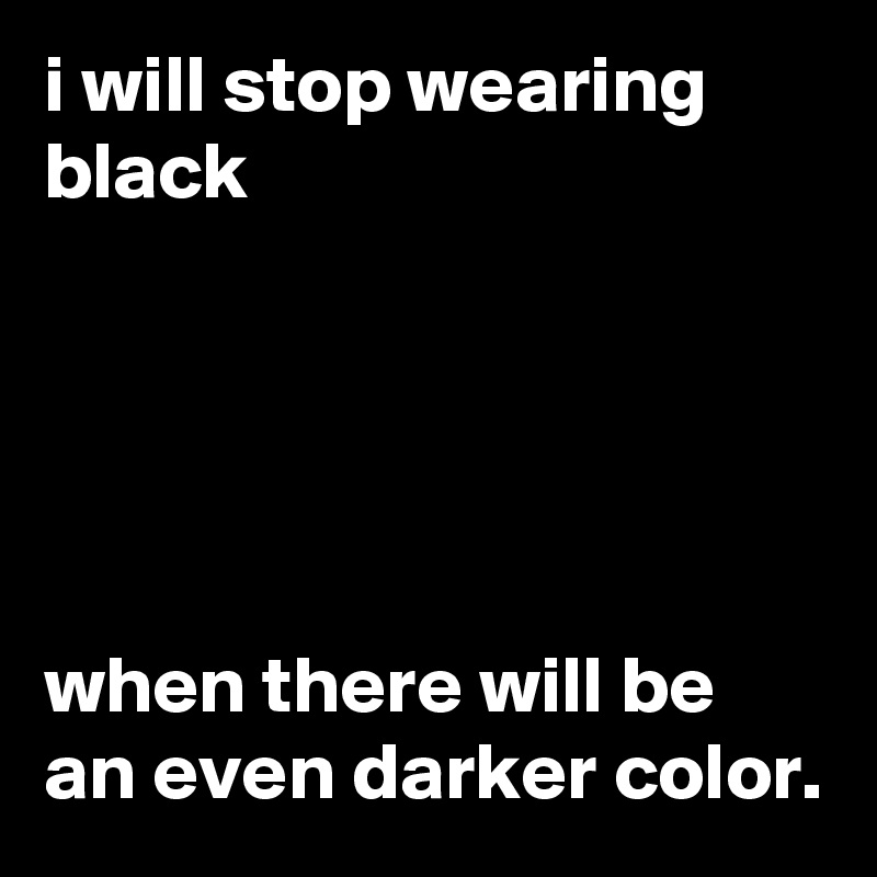 i will stop wearing black





when there will be an even darker color.