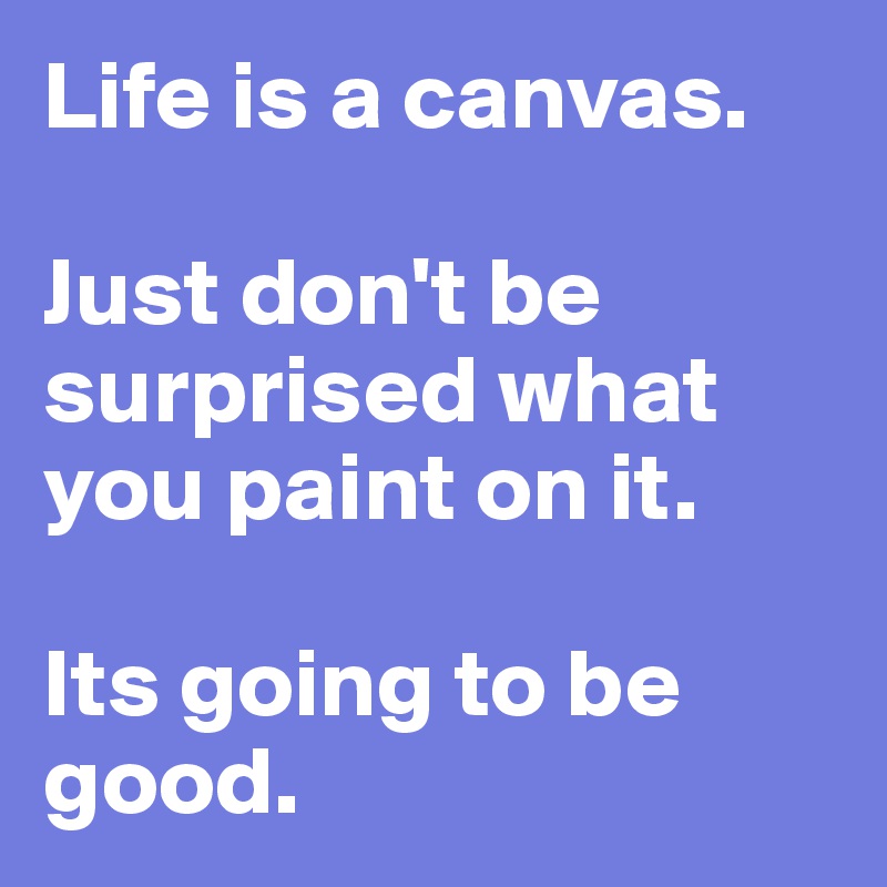 Life is a canvas. 

Just don't be surprised what you paint on it. 

Its going to be good. 
