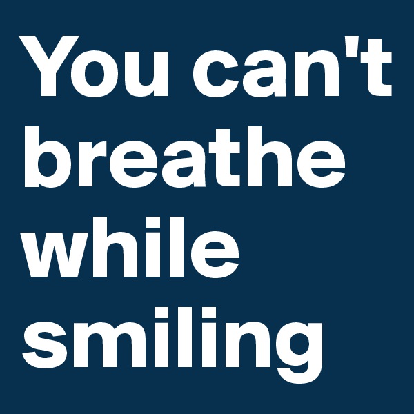 You can't breathe while smiling
