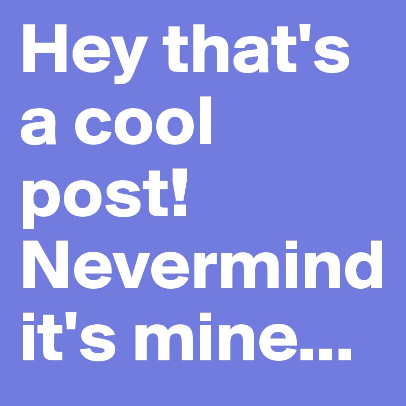 Hey that's a cool post! Nevermind it's mine...