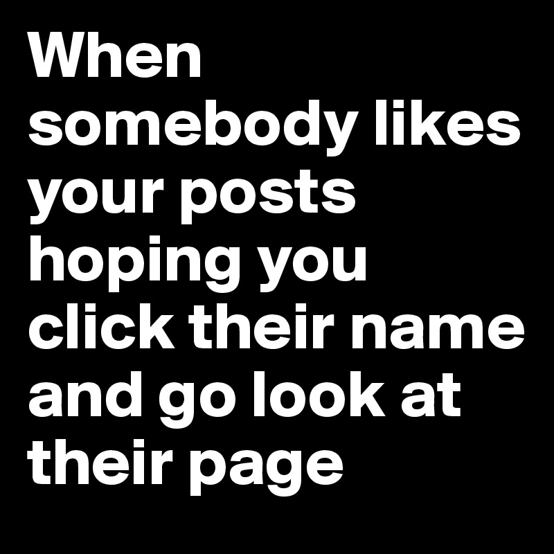 When somebody likes your posts hoping you click their name and go look at their page 