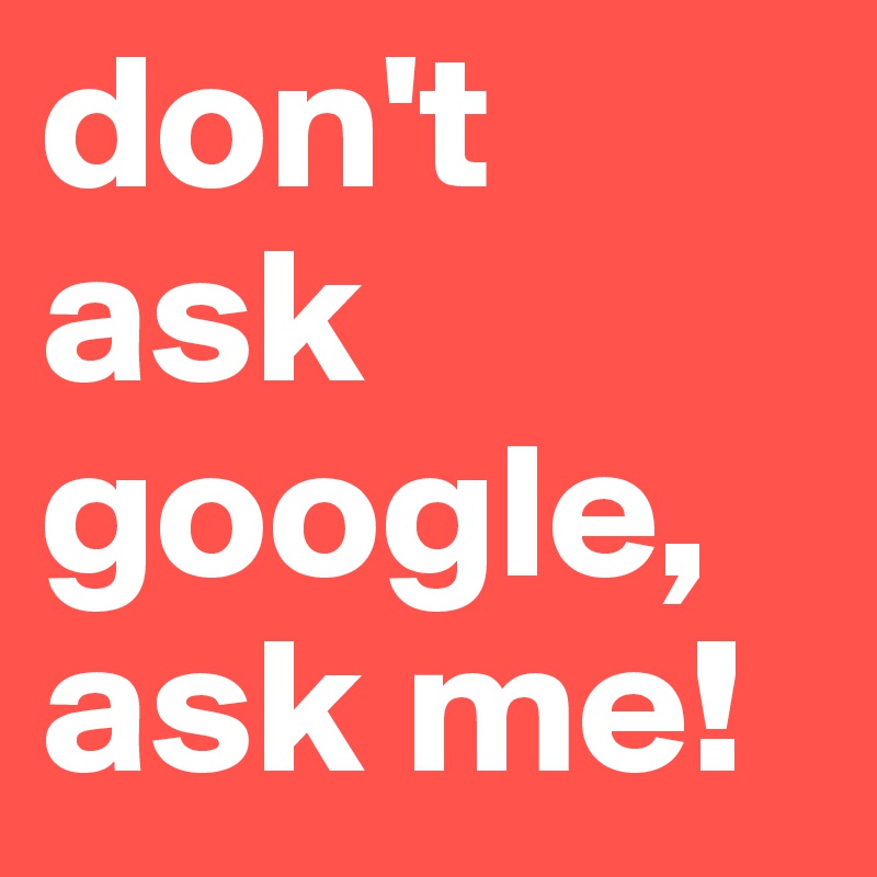 don't  ask google, ask me! 