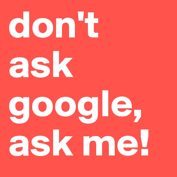 don't  ask google, ask me! 