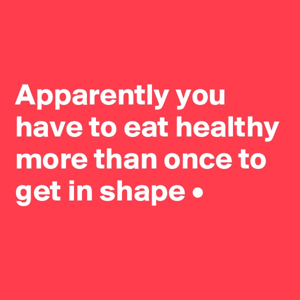 

Apparently you have to eat healthy more than once to get in shape •

