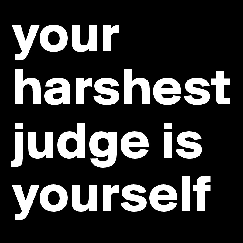 your harshest judge is yourself