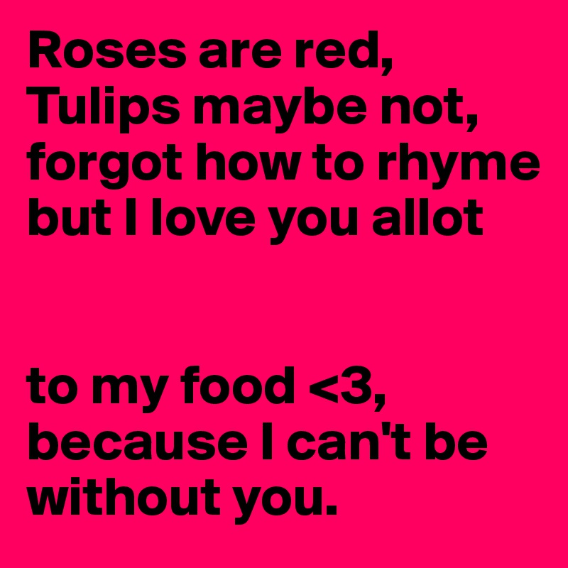Roses are red,
Tulips maybe not,
forgot how to rhyme
but I love you allot


to my food <3, because I can't be without you.
