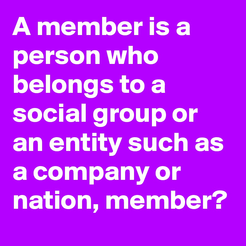 A member is a person who belongs to a social group or an entity such as a company or nation, member?