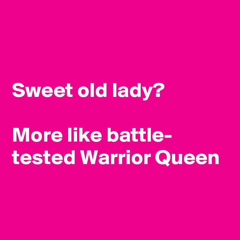 


Sweet old lady?

More like battle- tested Warrior Queen

