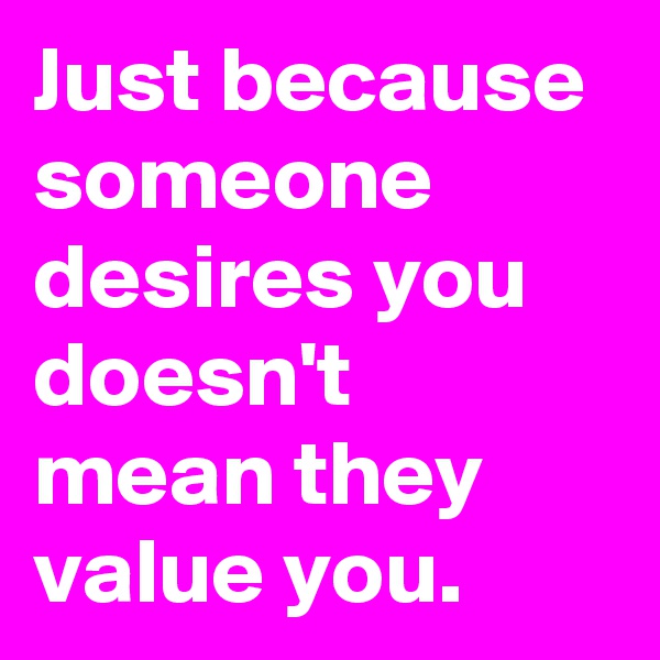 Just because someone desires you doesn't mean they value you. 