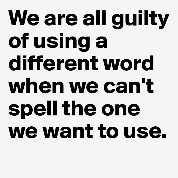 We are all guilty of using a different word when we can't spell the one we want to use.                            
