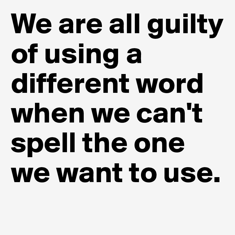 We are all guilty of using a different word when we can't spell the one we want to use.                            

