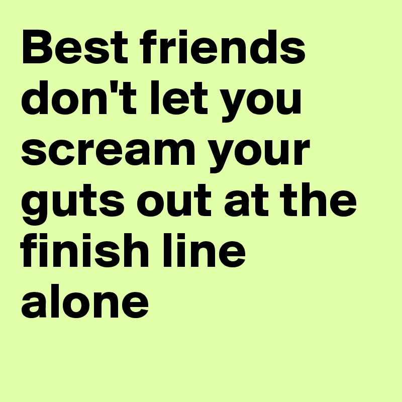 Best friends don't let you scream your 
guts out at the finish line 
alone
