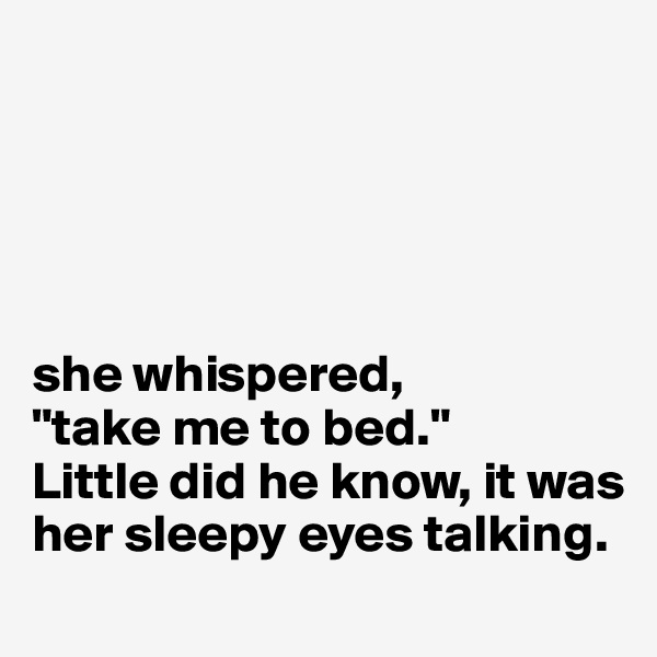 





she whispered,
"take me to bed."
Little did he know, it was her sleepy eyes talking.