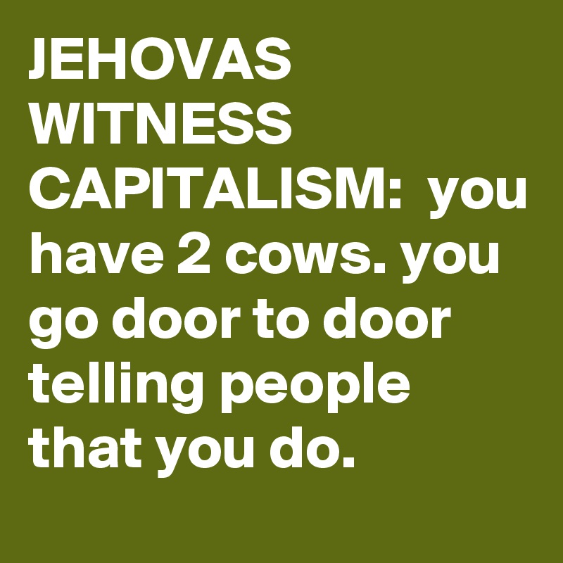 JEHOVAS WITNESS CAPITALISM:  you have 2 cows. you go door to door telling people that you do.