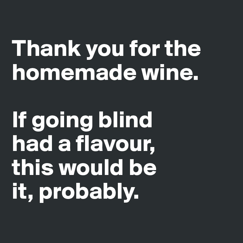 
Thank you for the homemade wine. 

If going blind 
had a flavour, 
this would be 
it, probably.
