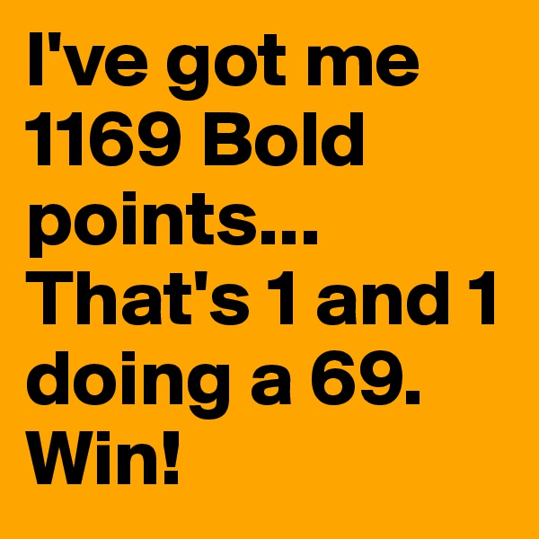 I've got me 1169 Bold points...
That's 1 and 1 doing a 69.
Win!