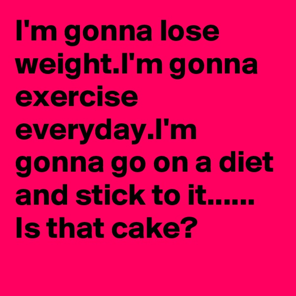 I'm gonna lose weight.I'm gonna exercise everyday.I'm gonna go on a diet and stick to it......
Is that cake?