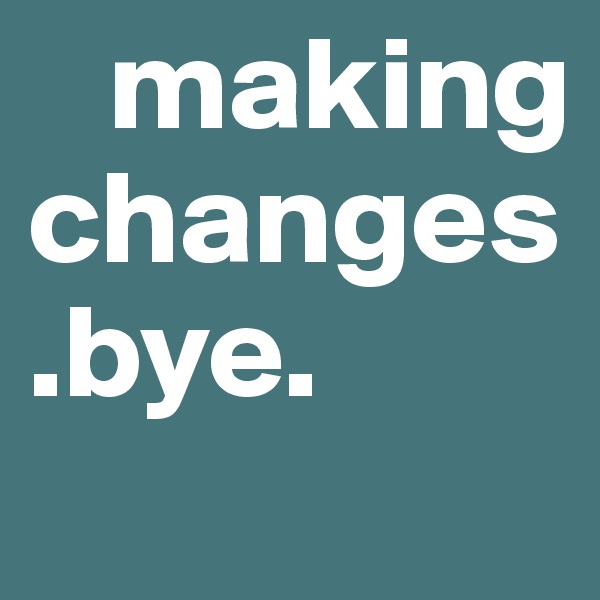    making changes.bye.