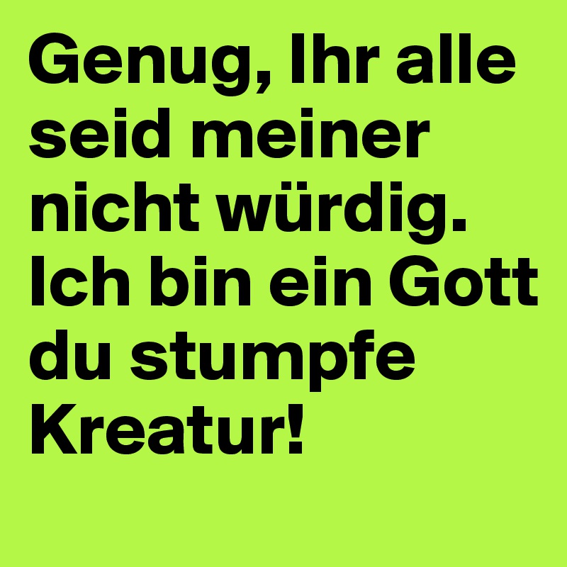 Genug, Ihr alle seid meiner nicht würdig. Ich bin ein Gott du stumpfe Kreatur!