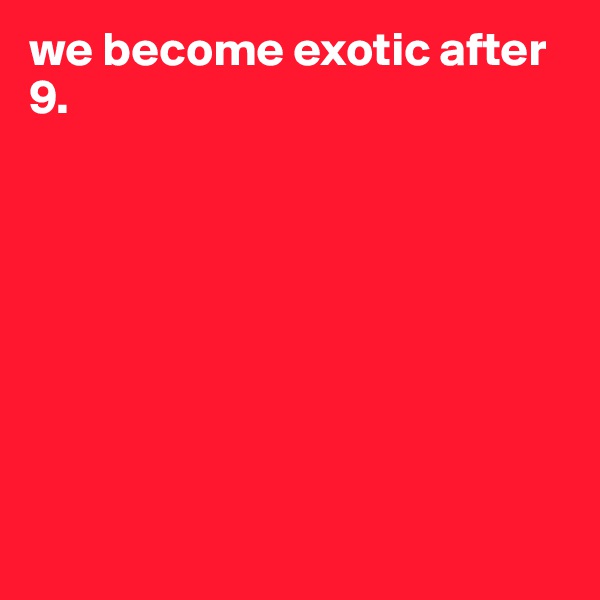 we become exotic after 9. 








