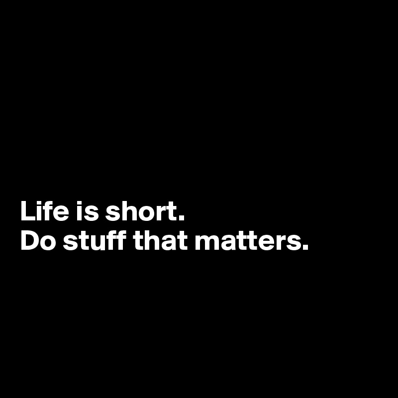 





Life is short.
Do stuff that matters.



