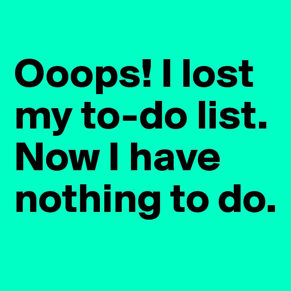 
Ooops! I lost my to-do list. Now I have nothing to do.
