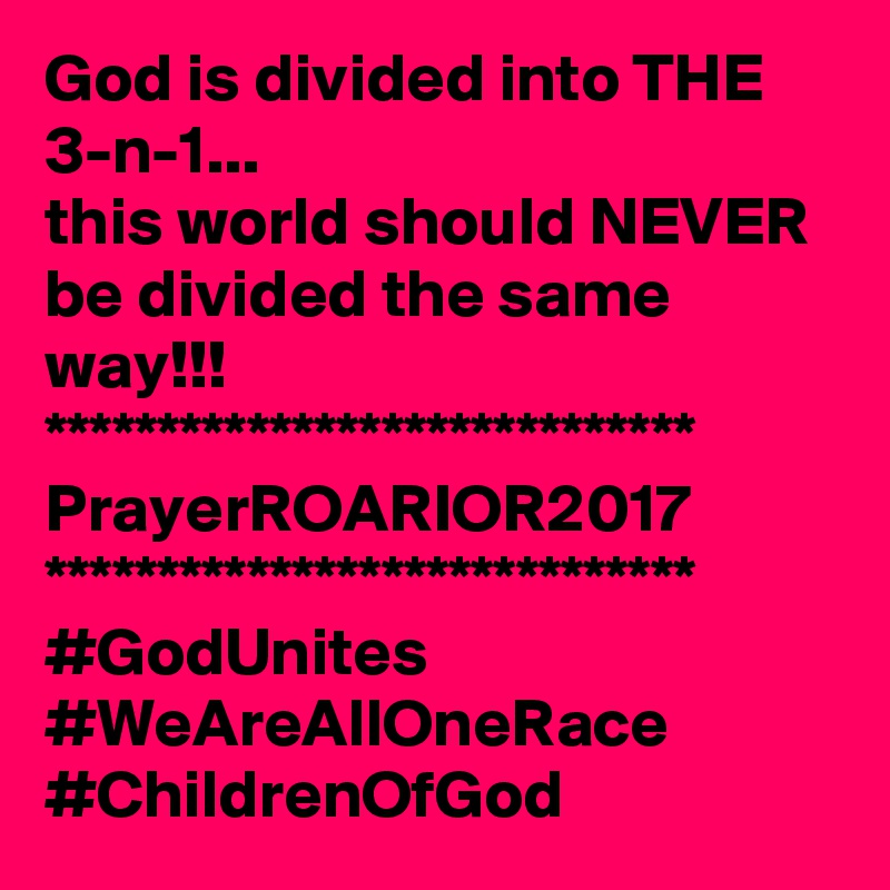 God is divided into THE 3-n-1...
this world should NEVER be divided the same way!!!
*****************************
PrayerROARIOR2017
*****************************
#GodUnites #WeAreAllOneRace
#ChildrenOfGod