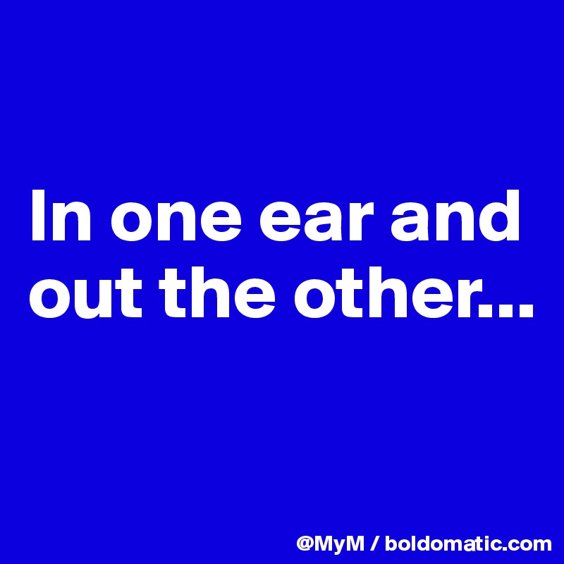 

In one ear and out the other...

