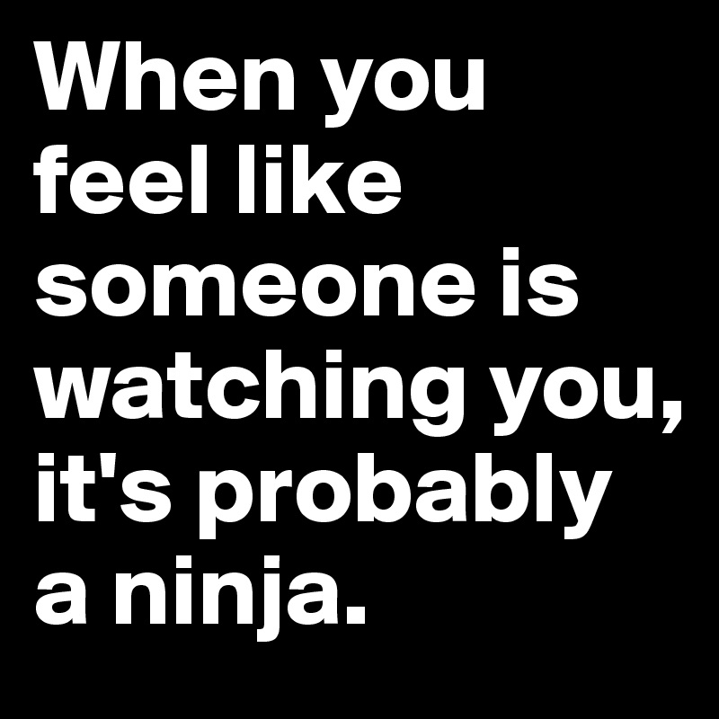 When you feel like someone is watching you, it's probably a ninja.