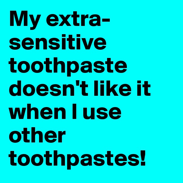 My extra-sensitive toothpaste doesn't like it when I use other toothpastes!