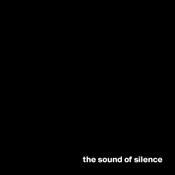 















                                           the sound of silence