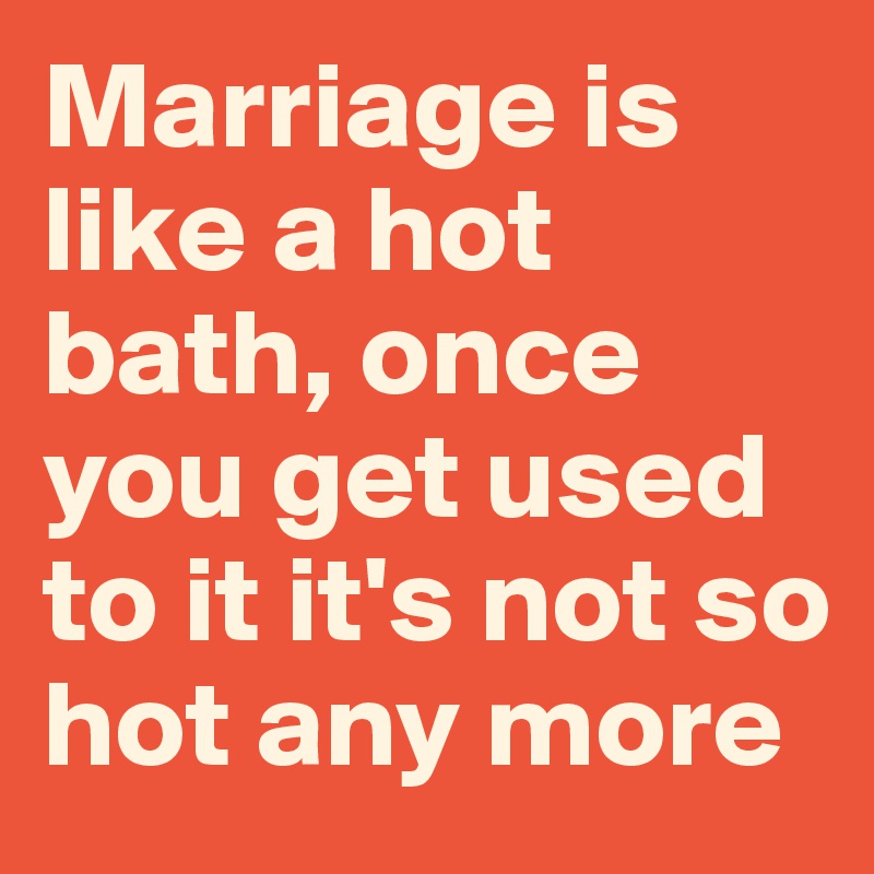 Marriage is like a hot bath, once you get used to it it's not so hot any more