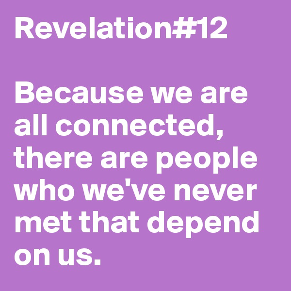 Revelation#12

Because we are all connected, there are people who we've never met that depend on us. 