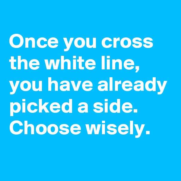 
Once you cross the white line, you have already picked a side. Choose wisely.
