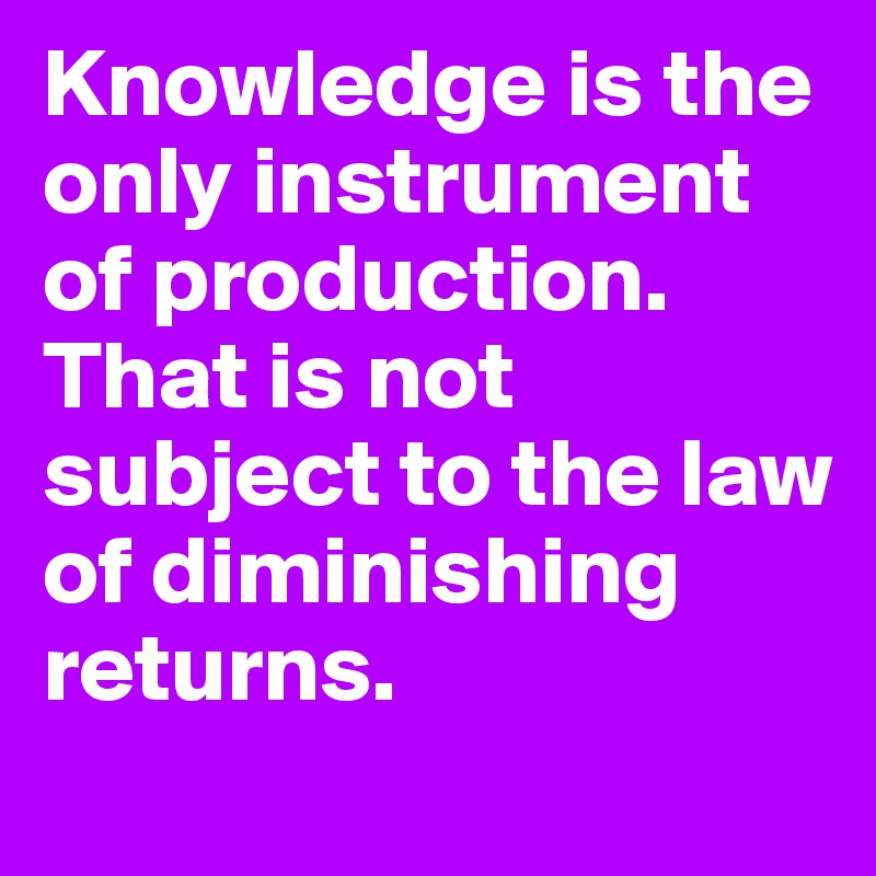 Knowledge is the only instrument of production. That is not subject to the law of diminishing returns.