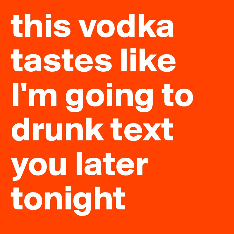 this vodka tastes like I'm going to drunk text you later tonight 