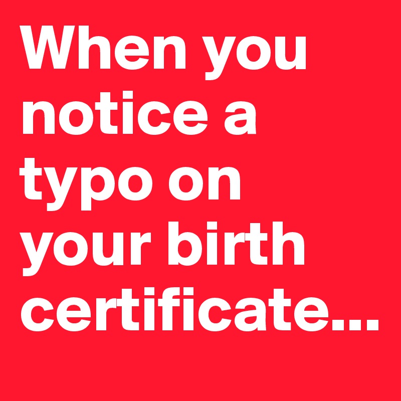 When you notice a typo on your birth certificate...