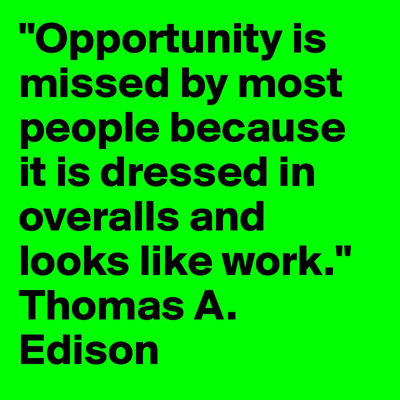 "Opportunity is missed by most people because it is dressed in overalls and looks like work." 
Thomas A. Edison 