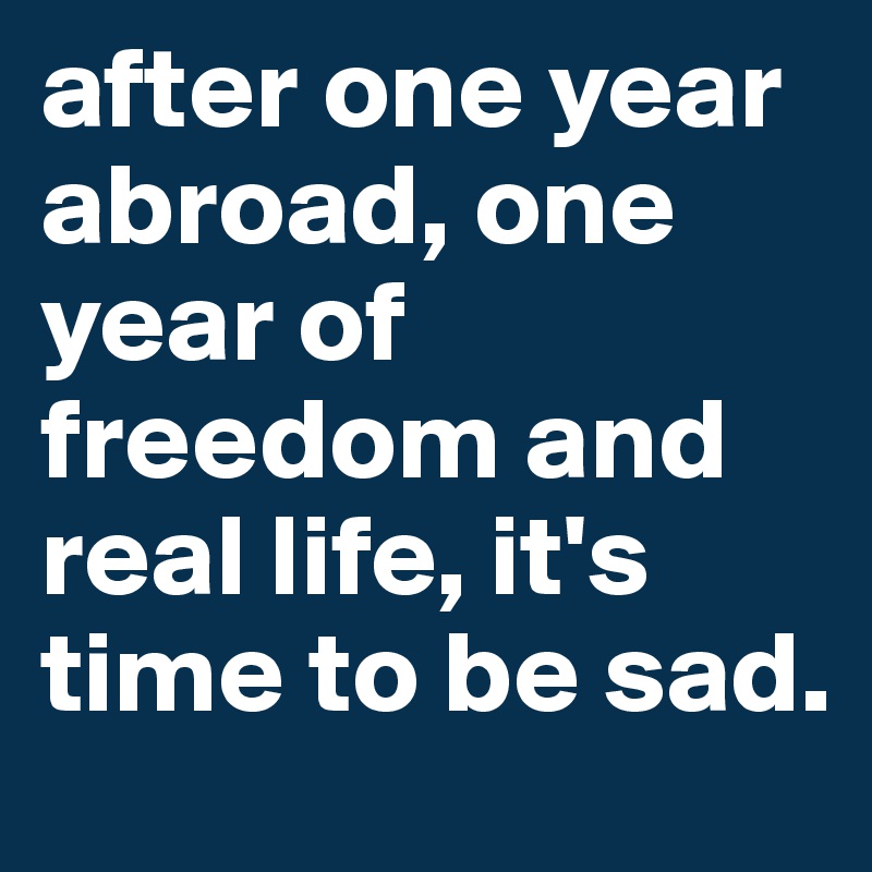 after one year abroad, one year of freedom and real life, it's time to be sad. 
