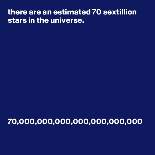 there are an estimated 70 sextillion stars in the universe.











70,000,000,000,000,000,000,000